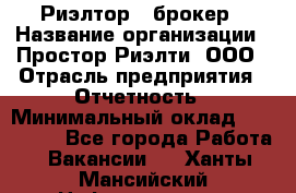 Риэлтор - брокер › Название организации ­ Простор-Риэлти, ООО › Отрасль предприятия ­ Отчетность › Минимальный оклад ­ 150 000 - Все города Работа » Вакансии   . Ханты-Мансийский,Нефтеюганск г.